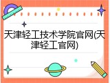 天津轻工技术学院官网(天津轻工官网)