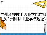广州科技技术职业学院在哪里(广州科技职业学院地址)