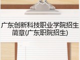广东创新科技职业学院招生简章(广东职院招生)