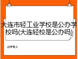大连市轻工业学校是公办学校吗(大连轻校是公办吗)