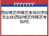 西安博艺传媒艺考培训学校怎么样(西安博艺传媒艺考如何)
