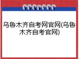 乌鲁木齐自考网官网(乌鲁木齐自考官网)