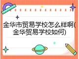 金华市贸易学校怎么样啊(金华贸易学校如何)