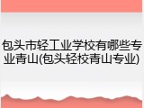 包头市轻工业学校有哪些专业青山(包头轻校青山专业)