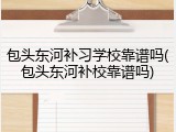 包头东河补习学校靠谱吗(包头东河补校靠谱吗)