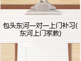 包头东河一对一上门补习(东河上门家教)