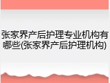 张家界产后护理专业机构有哪些(张家界产后护理机构)