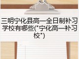 三明宁化县高一全日制补习学校有哪些("宁化高一补习校")