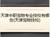 天津中职宠物专业技校有哪些(天津宠物技校)