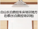 白山长白数控车床培训地方在哪(长白数控培训地)
