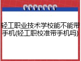 轻工职业技术学校能不能带手机(轻工职校准带手机吗)