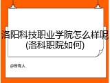 洛阳科技职业学院怎么样呢(洛科职院如何)