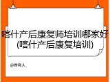 喀什产后康复师培训哪家好(喀什产后康复培训)