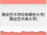 雅安艺术学校有哪些大学(雅安艺术类大学)