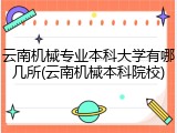 云南机械专业本科大学有哪几所(云南机械本科院校)