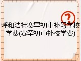 呼和浩特赛罕初中补习学校学费(赛罕初中补校学费)