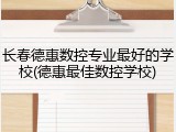 长春德惠数控专业最好的学校(德惠最佳数控学校)