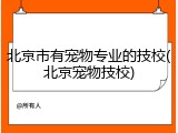 北京市有宠物专业的技校(北京宠物技校)