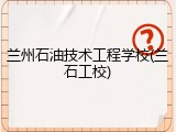 兰州石油技术工程学校(兰石工校)