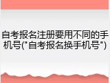 自考报名注册要用不同的手机号("自考报名换手机号")