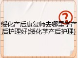 绥化产后康复师去哪里学产后护理好(绥化学产后护理)