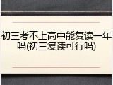 初三考不上高中能复读一年吗(初三复读可行吗)