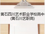 黄石四川艺术职业学校高中(黄石川艺职高)