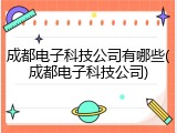 成都电子科技公司有哪些(成都电子科技公司)