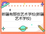新疆有那些艺术学校(新疆艺术学校)