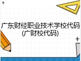 广东财经职业技术学校代码(广财校代码)