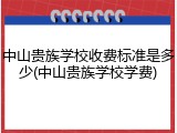 中山贵族学校收费标准是多少(中山贵族学校学费)