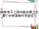 中考考不上高中能去哪上大学("中考落榜升学途径")