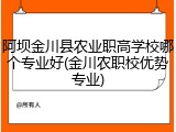 阿坝金川县农业职高学校哪个专业好(金川农职校优势专业)