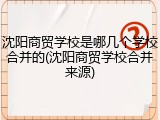沈阳商贸学校是哪几个学校合并的(沈阳商贸学校合并来源)