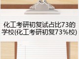 化工考研初复试占比73的学校(化工考研初复73%校)