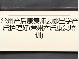 常州产后康复师去哪里学产后护理好(常州产后康复培训)
