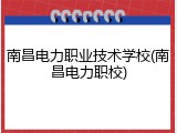 南昌电力职业技术学校(南昌电力职校)