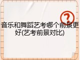 音乐和舞蹈艺考哪个前景更好(艺考前景对比)