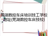 芜湖数控车床培训技工学校地址(芜湖数控车床技校)