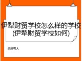 伊犁财贸学校怎么样的学校(伊犁财贸学校如何)