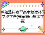 呼和浩特赛罕高中复读补习学校学费(赛罕高中复读学费)