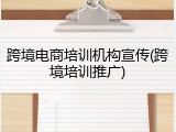 跨境电商培训机构宣传(跨境培训推广)