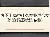 考不上高中什么专业适合女孩(女孩落榜选专业)