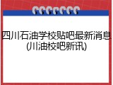 四川石油学校贴吧最新消息(川油校吧新讯)