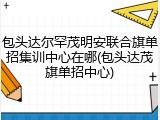 包头达尔罕茂明安联合旗单招集训中心在哪(包头达茂旗单招中心)