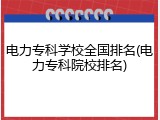 电力专科学校全国排名(电力专科院校排名)
