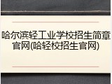 哈尔滨轻工业学校招生简章官网(哈轻校招生官网)