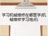 学习机械维修在哪里学(机械维修学习地点)