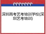 深圳高考艺考培训学校(深圳艺考培训)