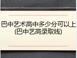 巴中艺术高中多少分可以上(巴中艺高录取线)